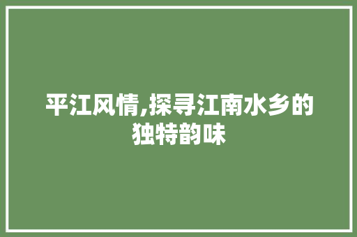 平江风情,探寻江南水乡的独特韵味