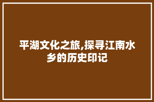 平湖文化之旅,探寻江南水乡的历史印记