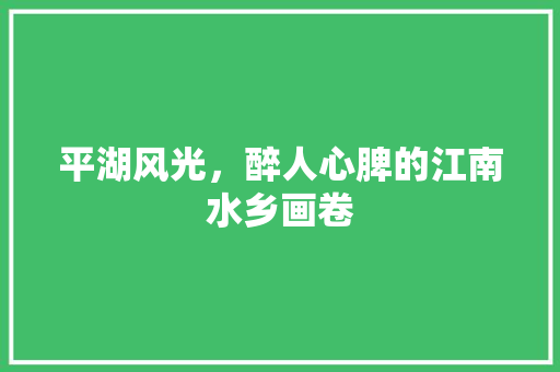 平湖风光，醉人心脾的江南水乡画卷