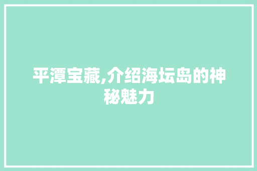 平潭宝藏,介绍海坛岛的神秘魅力