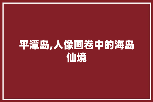 平潭岛,人像画卷中的海岛仙境