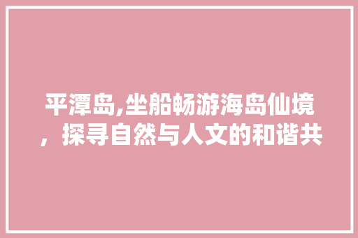 平潭岛,坐船畅游海岛仙境，探寻自然与人文的和谐共鸣