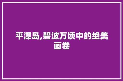 平潭岛,碧波万顷中的绝美画卷