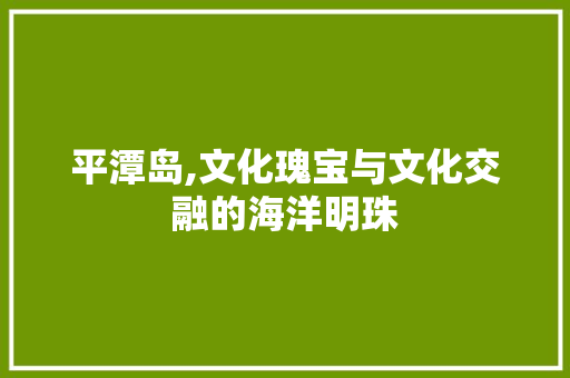 平潭岛,文化瑰宝与文化交融的海洋明珠