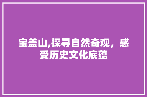 宝盖山,探寻自然奇观，感受历史文化底蕴