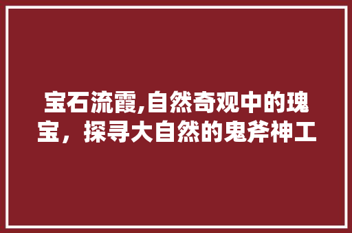 宝石流霞,自然奇观中的瑰宝，探寻大自然的鬼斧神工