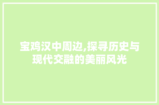 宝鸡汉中周边,探寻历史与现代交融的美丽风光