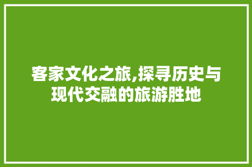 客家文化之旅,探寻历史与现代交融的旅游胜地