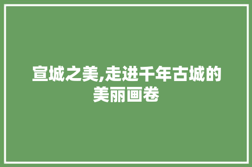 宣城之美,走进千年古城的美丽画卷