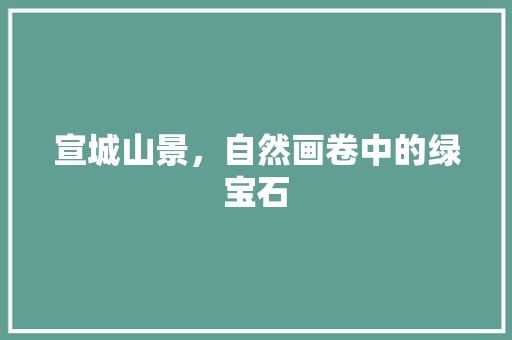 宣城山景，自然画卷中的绿宝石