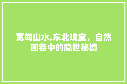 宽甸山水,东北瑰宝，自然画卷中的隐世秘境