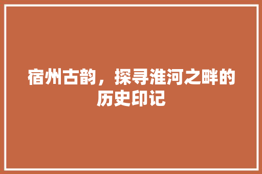 宿州古韵，探寻淮河之畔的历史印记