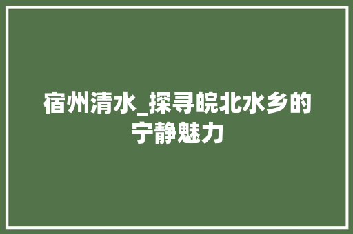 宿州清水_探寻皖北水乡的宁静魅力