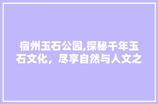 宿州玉石公园,探秘千年玉石文化，尽享自然与人文之美