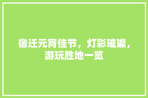 宿迁元宵佳节，灯彩璀璨，游玩胜地一览