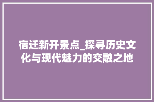 宿迁新开景点_探寻历史文化与现代魅力的交融之地