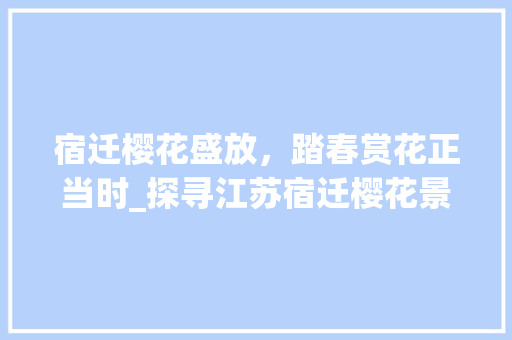 宿迁樱花盛放，踏春赏花正当时_探寻江苏宿迁樱花景点的诗意之旅