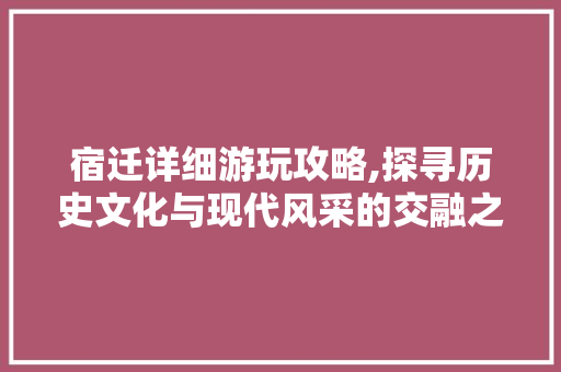 宿迁详细游玩攻略,探寻历史文化与现代风采的交融之地