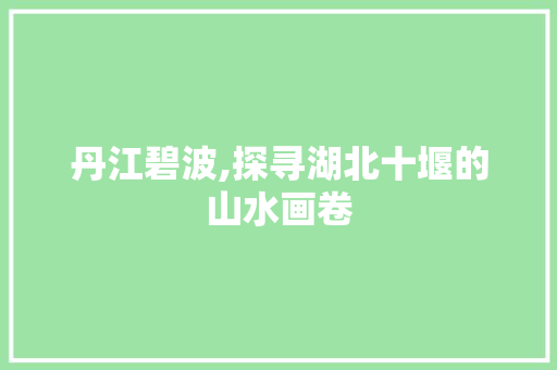 丹江碧波,探寻湖北十堰的山水画卷