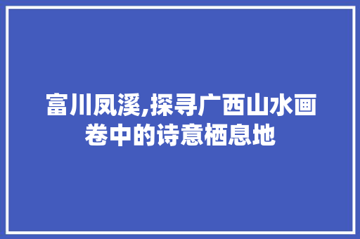 富川凤溪,探寻广西山水画卷中的诗意栖息地