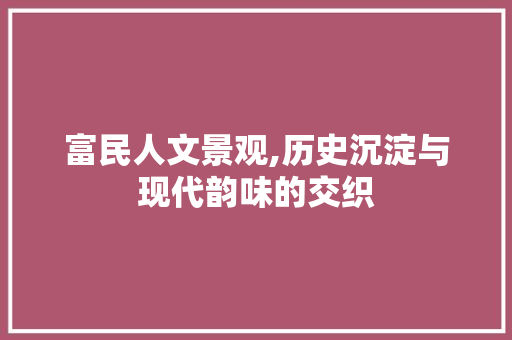 富民人文景观,历史沉淀与现代韵味的交织