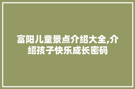 富阳儿童景点介绍大全,介绍孩子快乐成长密码