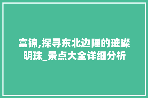 富锦,探寻东北边陲的璀璨明珠_景点大全详细分析