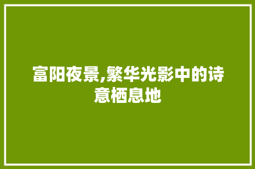 富阳夜景,繁华光影中的诗意栖息地