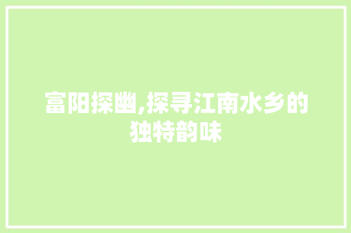 富阳探幽,探寻江南水乡的独特韵味