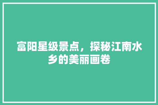 富阳星级景点，探秘江南水乡的美丽画卷