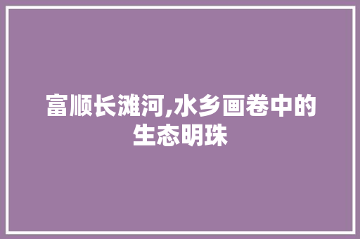 富顺长滩河,水乡画卷中的生态明珠