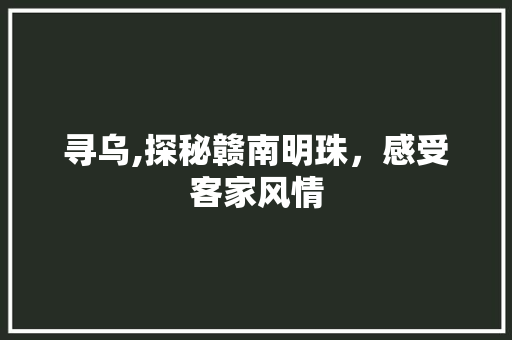 寻乌,探秘赣南明珠，感受客家风情