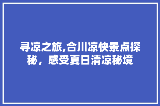 寻凉之旅,合川凉快景点探秘，感受夏日清凉秘境