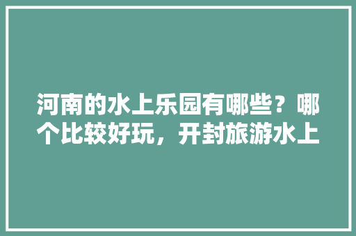 河南的水上乐园有哪些？哪个比较好玩，开封旅游水上乐园在哪。