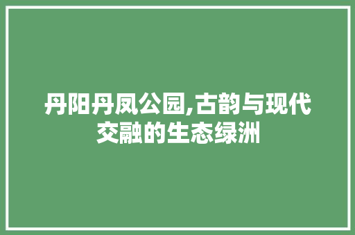 丹阳丹凤公园,古韵与现代交融的生态绿洲