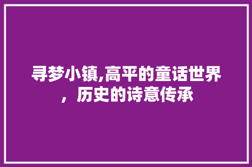 寻梦小镇,高平的童话世界，历史的诗意传承