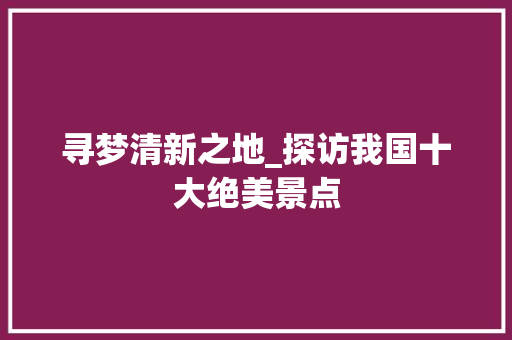 寻梦清新之地_探访我国十大绝美景点