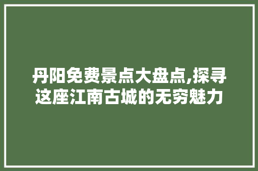 丹阳免费景点大盘点,探寻这座江南古城的无穷魅力  第1张