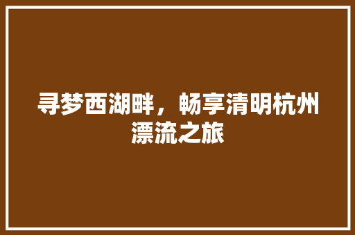 寻梦西湖畔，畅享清明杭州漂流之旅