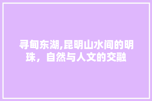 寻甸东湖,昆明山水间的明珠，自然与人文的交融