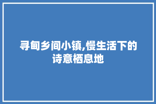 寻甸乡间小镇,慢生活下的诗意栖息地