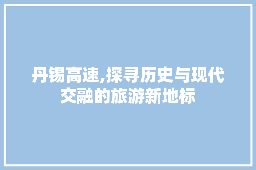 丹锡高速,探寻历史与现代交融的旅游新地标