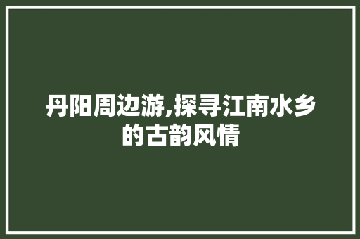 丹阳周边游,探寻江南水乡的古韵风情  第1张