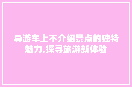 导游车上不介绍景点的独特魅力,探寻旅游新体验