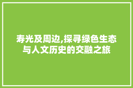 寿光及周边,探寻绿色生态与人文历史的交融之旅