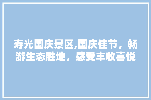 寿光国庆景区,国庆佳节，畅游生态胜地，感受丰收喜悦