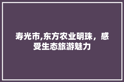 寿光市,东方农业明珠，感受生态旅游魅力