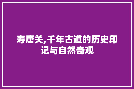 寿唐关,千年古道的历史印记与自然奇观