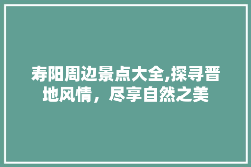 寿阳周边景点大全,探寻晋地风情，尽享自然之美