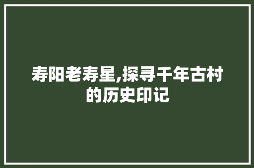 寿阳老寿星,探寻千年古村的历史印记